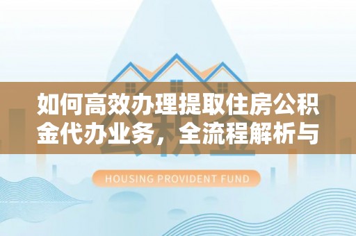 泗阳如何高效办理提取住房公积金代办业务，全流程解析与实用建议