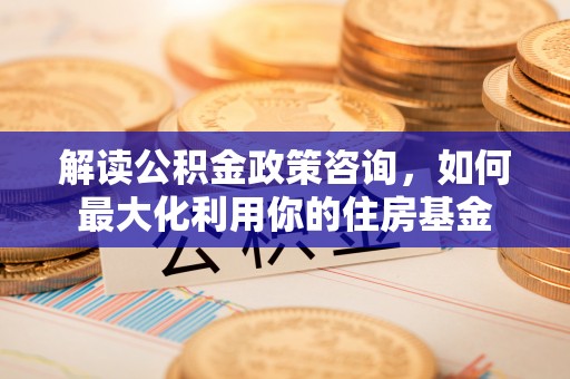 泗阳解读公积金政策咨询，如何最大化利用你的住房基金
