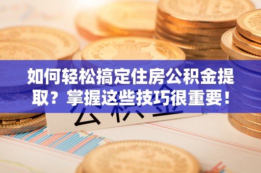 泗阳如何轻松搞定住房公积金提取？掌握这些技巧很重要！