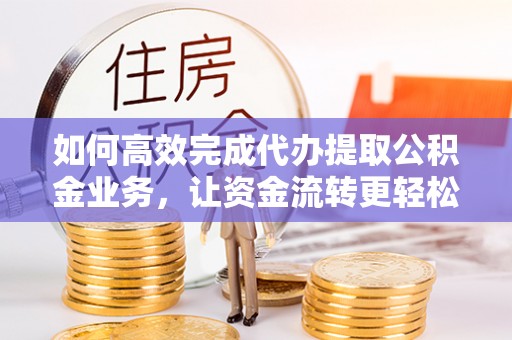 泗阳如何高效完成代办提取公积金业务，让资金流转更轻松