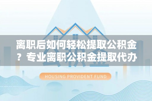 泗阳离职后如何轻松提取公积金？专业离职公积金提取代办服务指南