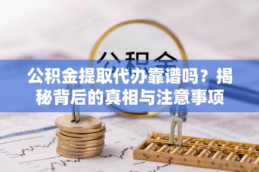泗阳公积金提取代办靠谱吗？揭秘背后的真相与注意事项