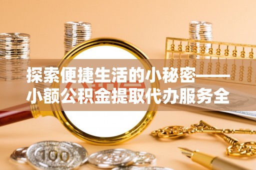泗阳探索便捷生活的小秘密——小额公积金提取代办服务全解析