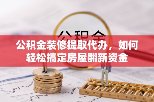泗阳公积金装修提取代办，如何轻松搞定房屋翻新资金