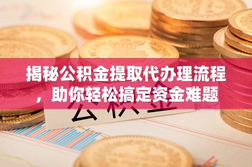 泗阳揭秘公积金提取代办理流程，助你轻松搞定资金难题