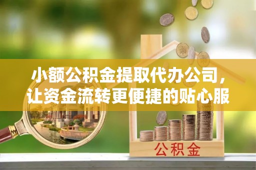 泗阳小额公积金提取代办公司，让资金流转更便捷的贴心服务