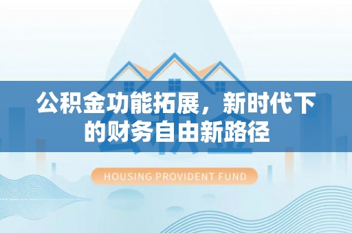 泗阳公积金功能拓展，新时代下的财务自由新路径