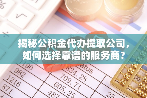 泗阳揭秘公积金代办提取公司，如何选择靠谱的服务商？