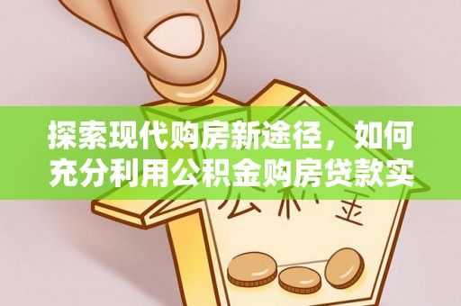 泗阳探索现代购房新途径，如何充分利用公积金购房贷款实现置业梦想