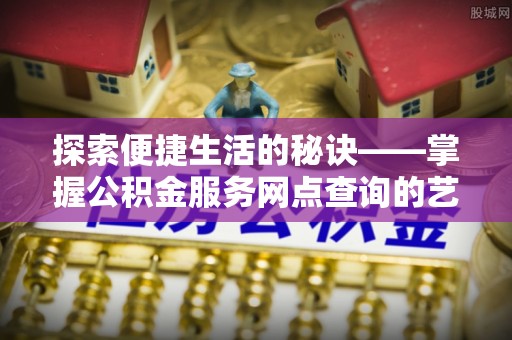 泗阳探索便捷生活的秘诀——掌握公积金服务网点查询的艺术