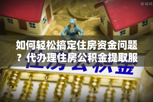 泗阳如何轻松搞定住房资金问题？代办理住房公积金提取服务全解析