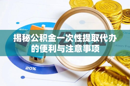 泗阳揭秘公积金一次性提取代办的便利与注意事项