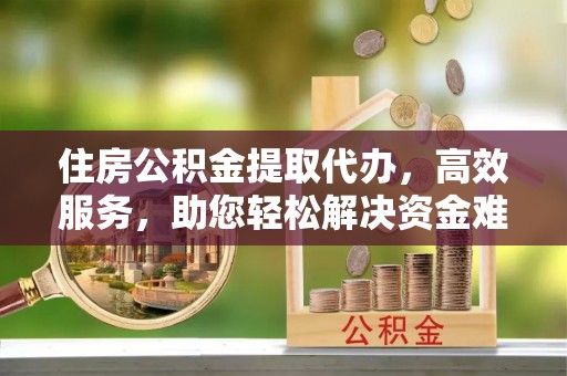 泗阳住房公积金提取代办，高效服务，助您轻松解决资金难题