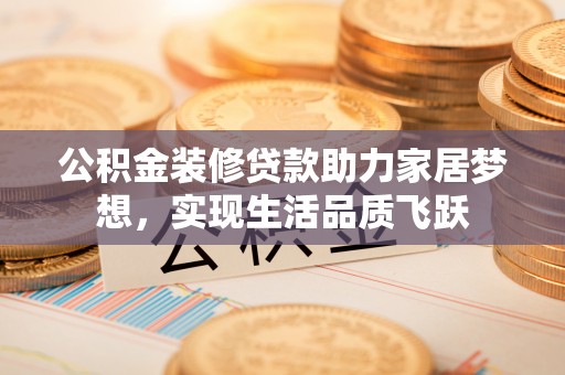 泗阳公积金装修贷款助力家居梦想，实现生活品质飞跃