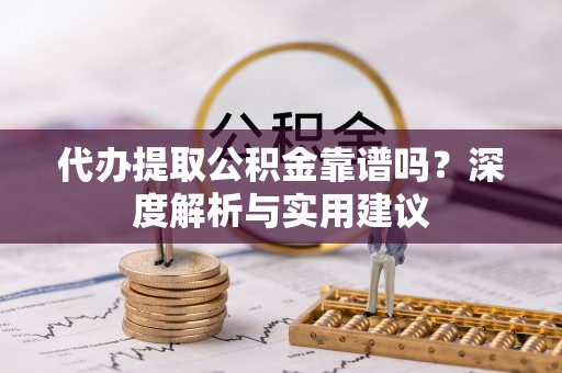 泗阳代办提取公积金靠谱吗？深度解析与实用建议