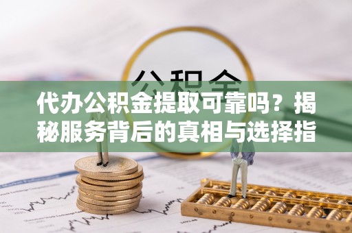 泗阳代办公积金提取可靠吗？揭秘服务背后的真相与选择指南