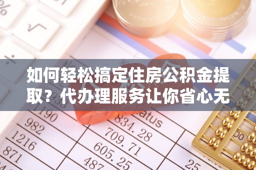 泗阳如何轻松搞定住房公积金提取？代办理服务让你省心无忧