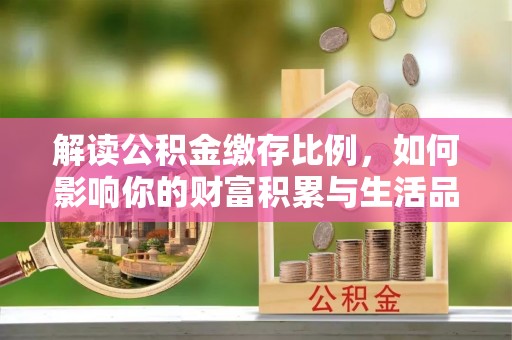 泗阳解读公积金缴存比例，如何影响你的财富积累与生活品质