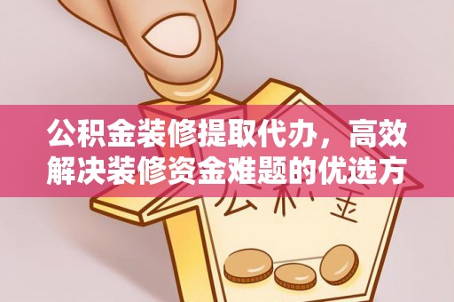 泗阳公积金装修提取代办，高效解决装修资金难题的优选方案