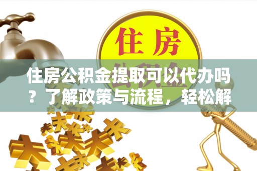 泗阳住房公积金提取可以代办吗？了解政策与流程，轻松解决疑惑