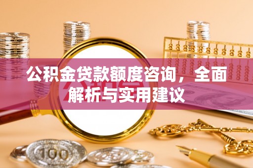 泗阳公积金贷款额度咨询，全面解析与实用建议