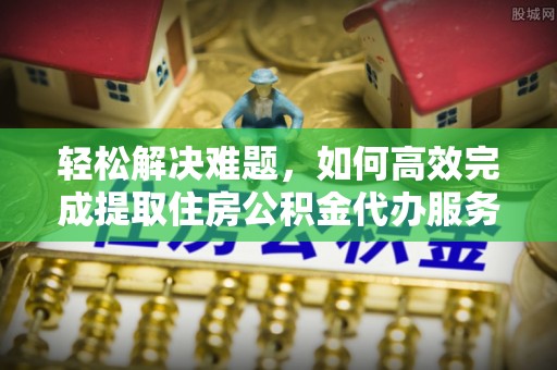 泗阳轻松解决难题，如何高效完成提取住房公积金代办服务