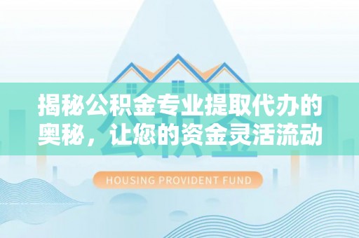 泗阳揭秘公积金专业提取代办的奥秘，让您的资金灵活流动