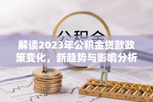 泗阳解读2023年公积金贷款政策变化，新趋势与影响分析