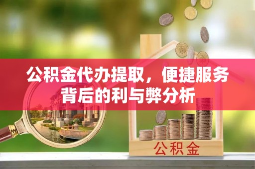 泗阳公积金代办提取，便捷服务背后的利与弊分析