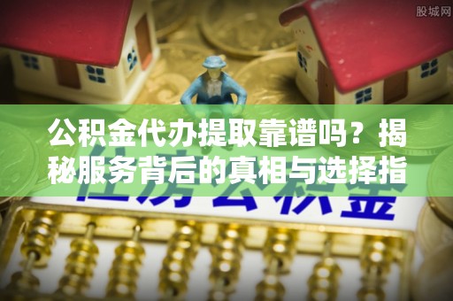泗阳公积金代办提取靠谱吗？揭秘服务背后的真相与选择指南