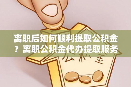 泗阳离职后如何顺利提取公积金？离职公积金代办提取服务助力无忧办理