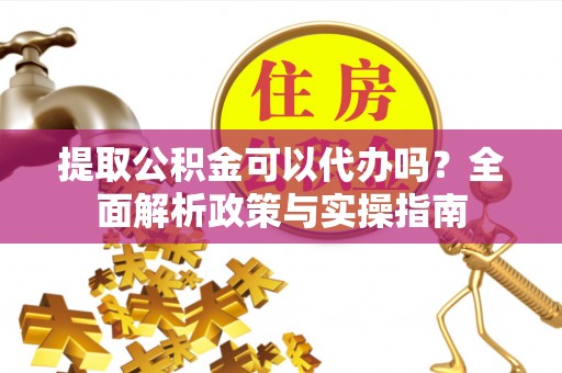 泗阳提取公积金可以代办吗？全面解析政策与实操指南