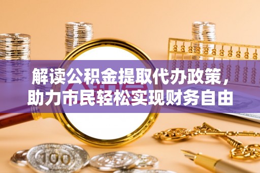 泗阳解读公积金提取代办政策，助力市民轻松实现财务自由