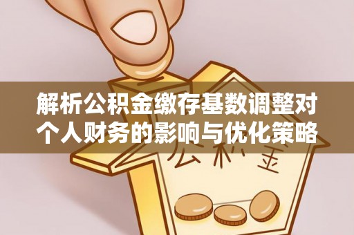 泗阳解析公积金缴存基数调整对个人财务的影响与优化策略