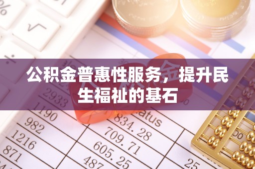 泗阳公积金普惠性服务，提升民生福祉的基石