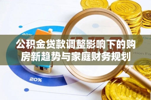 泗阳公积金贷款调整影响下的购房新趋势与家庭财务规划