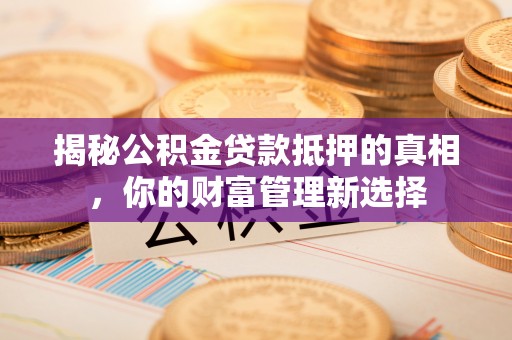 泗阳揭秘公积金贷款抵押的真相，你的财富管理新选择