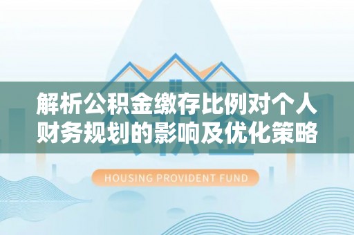 泗阳解析公积金缴存比例对个人财务规划的影响及优化策略
