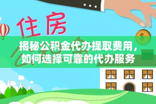 泗阳揭秘公积金代办提取费用，如何选择可靠的代办服务