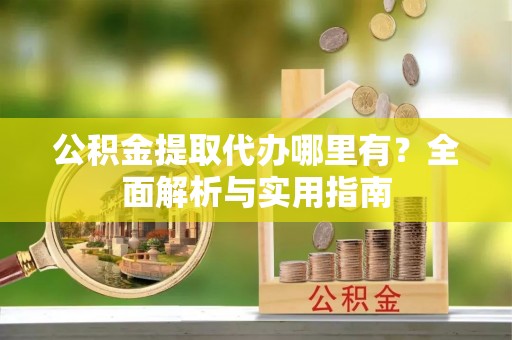 泗阳公积金提取代办哪里有？全面解析与实用指南