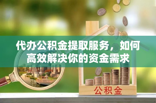 泗阳代办公积金提取服务，如何高效解决你的资金需求