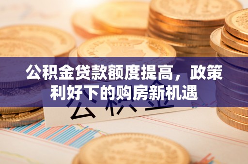 泗阳公积金贷款额度提高，政策利好下的购房新机遇