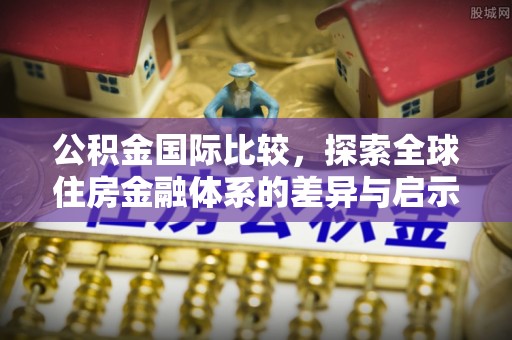 泗阳公积金国际比较，探索全球住房金融体系的差异与启示