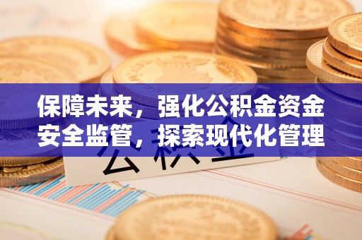 泗阳保障未来，强化公积金资金安全监管，探索现代化管理新路径