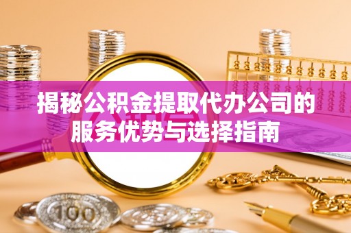 泗阳揭秘公积金提取代办公司的服务优势与选择指南