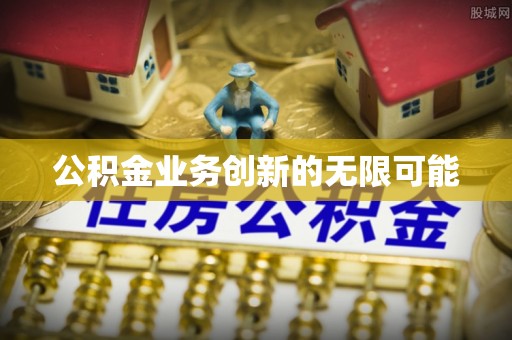 泗阳公积金业务创新的无限可能
