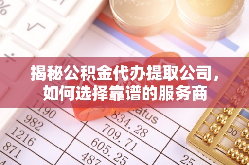 泗阳揭秘公积金代办提取公司，如何选择靠谱的服务商