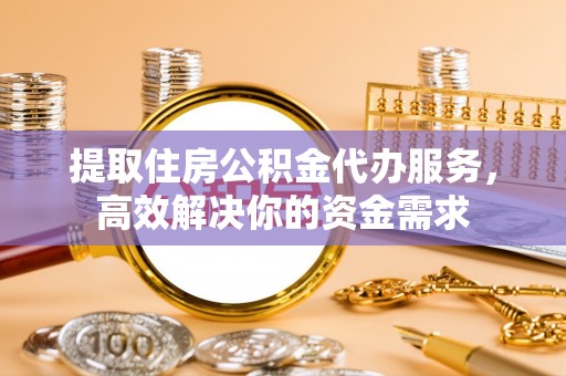 泗阳提取住房公积金代办服务，高效解决你的资金需求