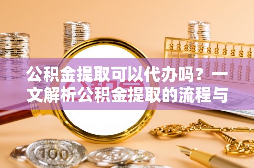 泗阳公积金提取可以代办吗？一文解析公积金提取的流程与注意事项