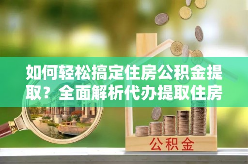 泗阳如何轻松搞定住房公积金提取？全面解析代办提取住房公积金流程